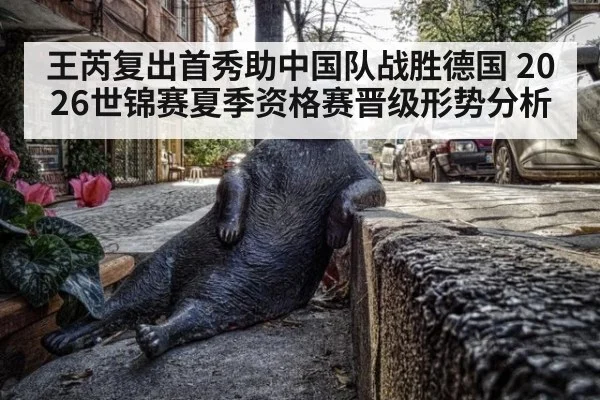 王芮复出首秀助中国队战胜德国 2026世锦赛夏季资格赛晋级形势分析