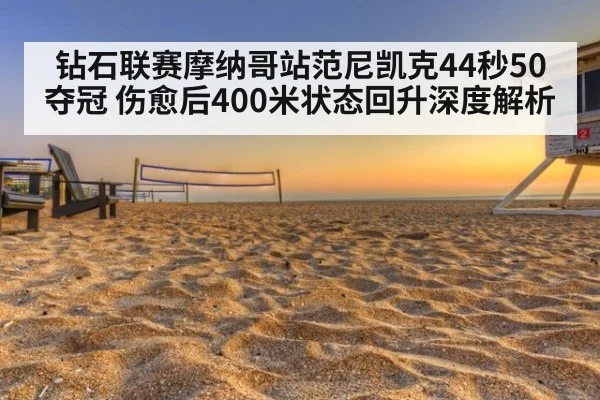 钻石联赛摩纳哥站范尼凯克44秒50夺冠 伤愈后400米状态回升深度解析
