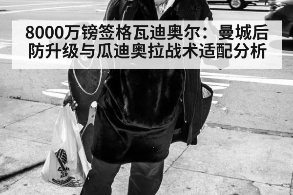 8000万镑签格瓦迪奥尔：曼城后防升级与瓜迪奥拉战术适配分析