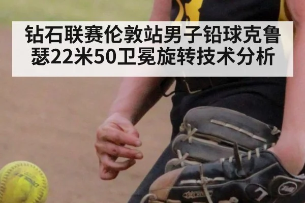 钻石联赛伦敦站男子铅球克鲁瑟22米50卫冕旋转技术分析