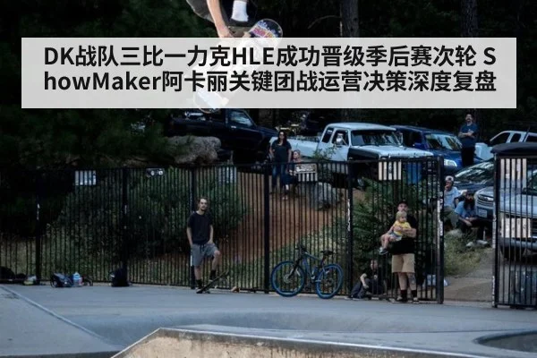 DK战队三比一力克HLE成功晋级季后赛次轮 ShowMaker阿卡丽关键团战运营决策深度复盘