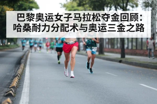 巴黎奥运女子马拉松夺金回顾：哈桑耐力分配术与奥运三金之路